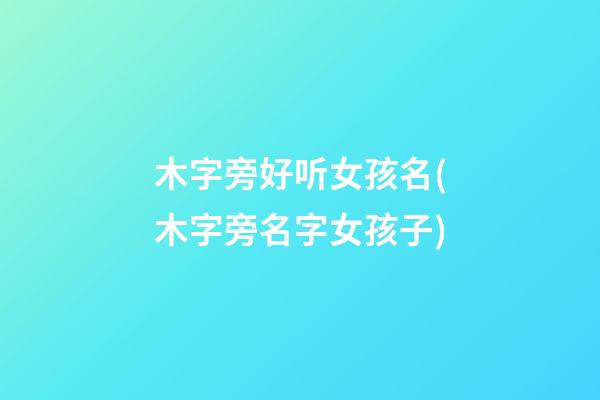 木字旁好听女孩名(木字旁名字女孩子)