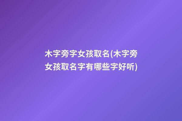 木字旁字女孩取名(木字旁女孩取名字有哪些字好听)