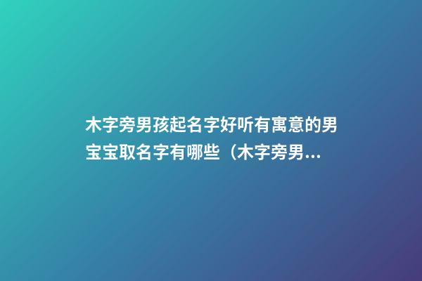 木字旁男孩起名字好听有寓意的男宝宝取名字有哪些（木字旁男孩取名有内涵的名字大全）