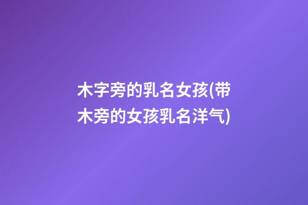 木字旁的乳名女孩(带木旁的女孩乳名洋气)