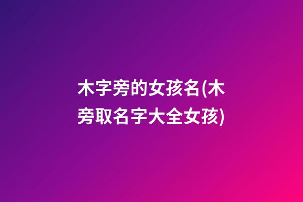 木字旁的女孩名(木旁取名字大全女孩)