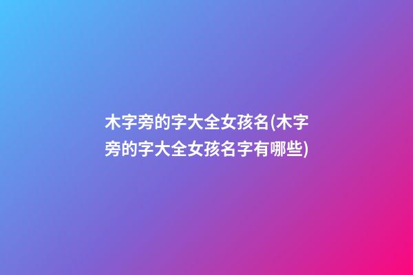 木字旁的字大全女孩名(木字旁的字大全女孩名字有哪些)