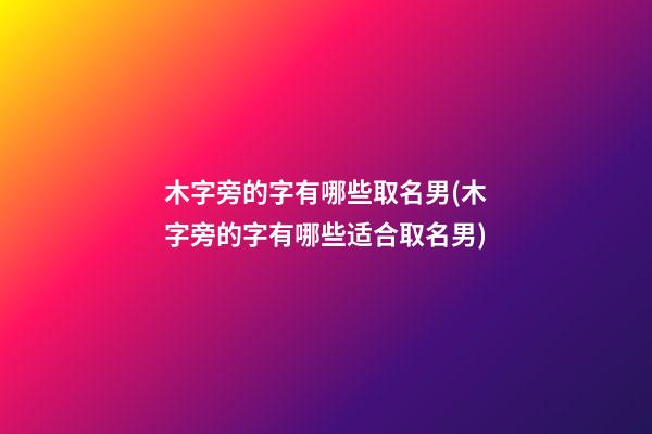 木字旁的字有哪些取名男(木字旁的字有哪些适合取名男)