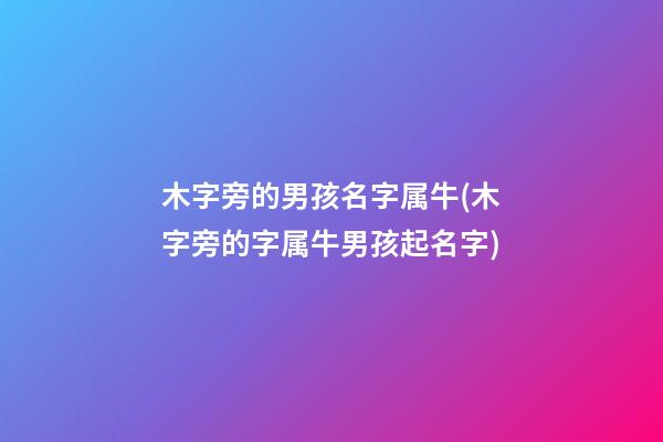 木字旁的男孩名字属牛(木字旁的字属牛男孩起名字)
