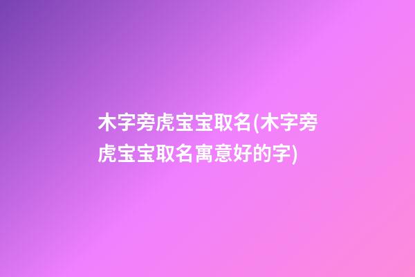 木字旁虎宝宝取名(木字旁虎宝宝取名寓意好的字)