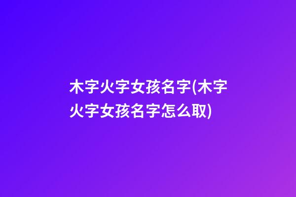 木字火字女孩名字(木字火字女孩名字怎么取)