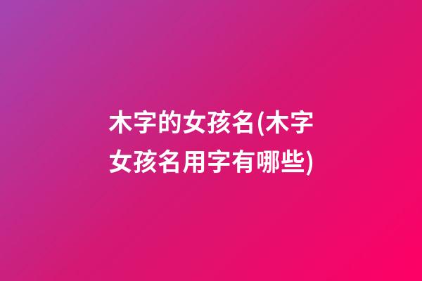 木字的女孩名(木字女孩名用字有哪些)