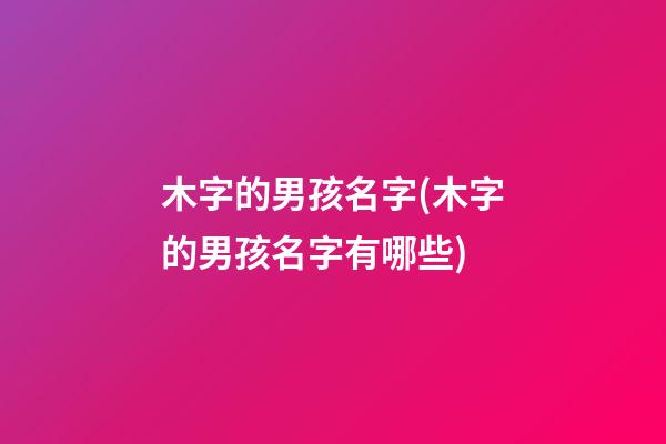 木字的男孩名字(木字的男孩名字有哪些)
