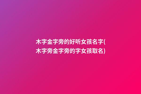 木字金字旁的好听女孩名字(木字旁金字旁的字女孩取名)