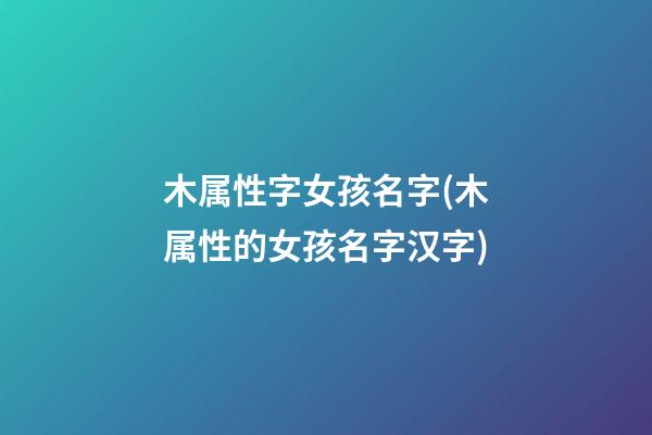 木属性字女孩名字(木属性的女孩名字汉字)