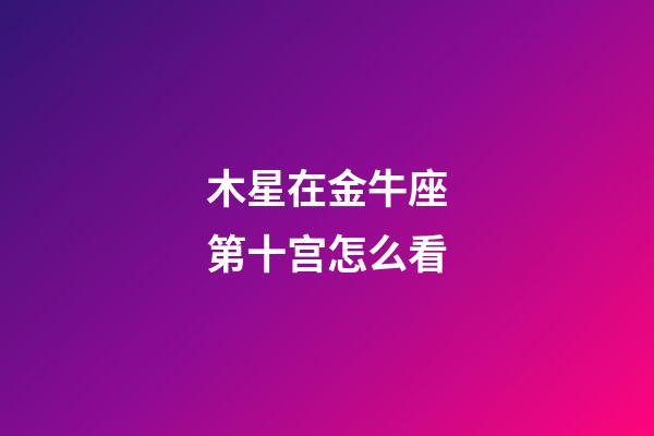 木星在金牛座第十宫怎么看-第1张-星座运势-玄机派