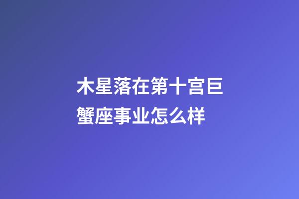 木星落在第十宫巨蟹座事业怎么样-第1张-星座运势-玄机派