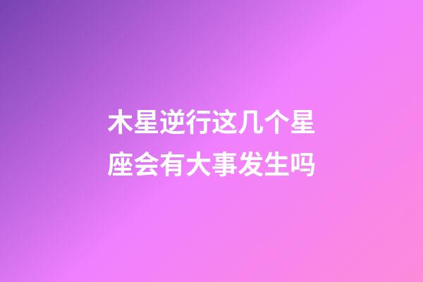 木星逆行这几个星座会有大事发生吗-第1张-星座运势-玄机派