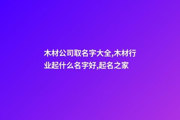 木材公司取名字大全,木材行业起什么名字好,起名之家-第1张-公司起名-玄机派