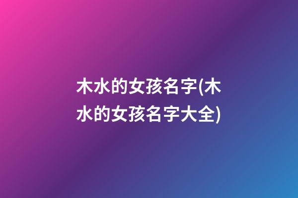木水的女孩名字(木水的女孩名字大全)