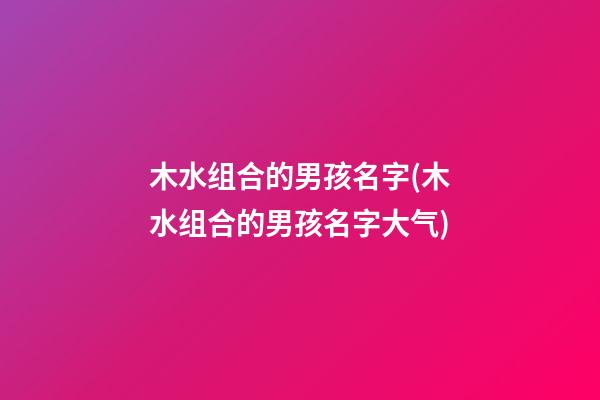 木水组合的男孩名字(木水组合的男孩名字大气)