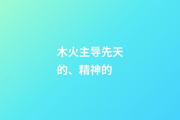 木火主导先天的、精神的