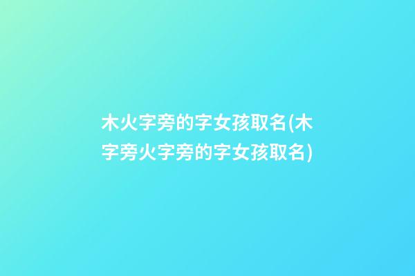 木火字旁的字女孩取名(木字旁火字旁的字女孩取名)