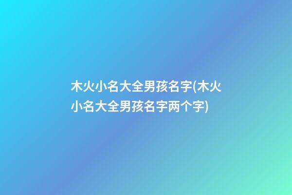 木火小名大全男孩名字(木火小名大全男孩名字两个字)