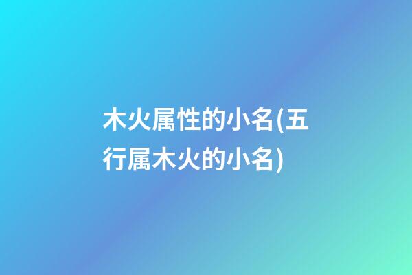 木火属性的小名(五行属木火的小名)