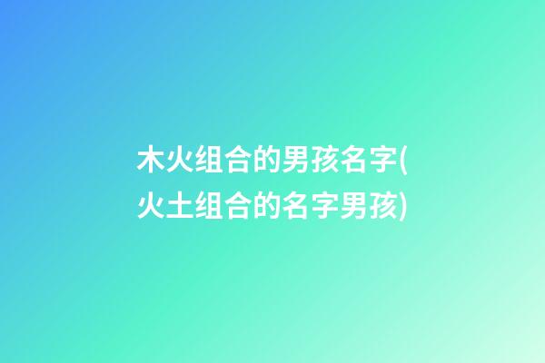 木火组合的男孩名字(火土组合的名字男孩)