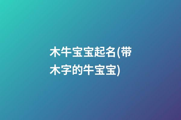 木牛宝宝起名(带木字的牛宝宝)