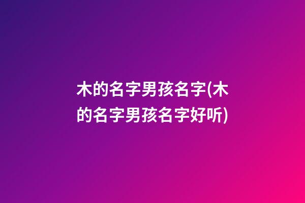 木的名字男孩名字(木的名字男孩名字好听)