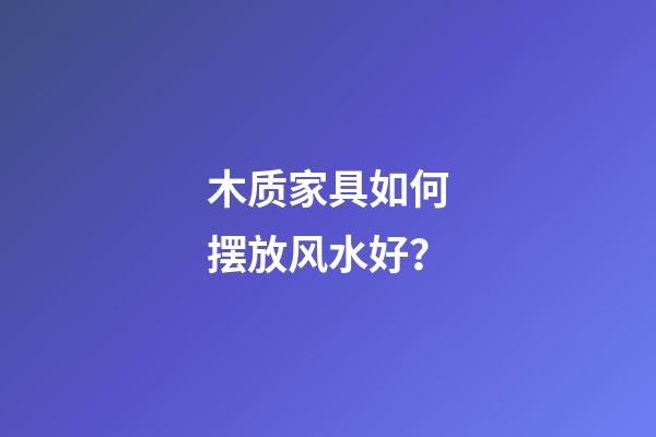 木质家具如何摆放风水好？
