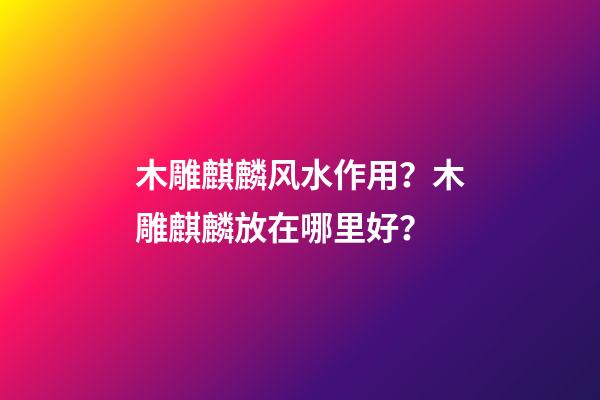 木雕麒麟风水作用？木雕麒麟放在哪里好？