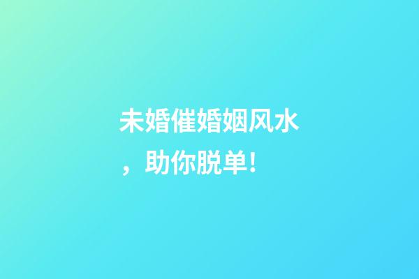未婚催婚姻风水，助你脱单!