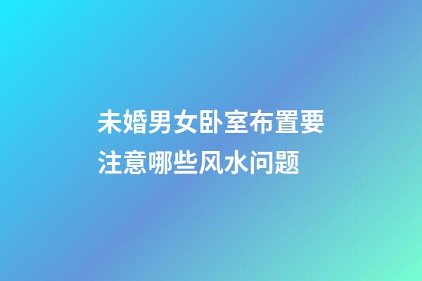 未婚男女卧室布置要注意哪些风水问题