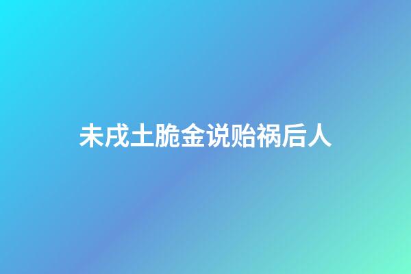 未戌土脆金说贻祸后人