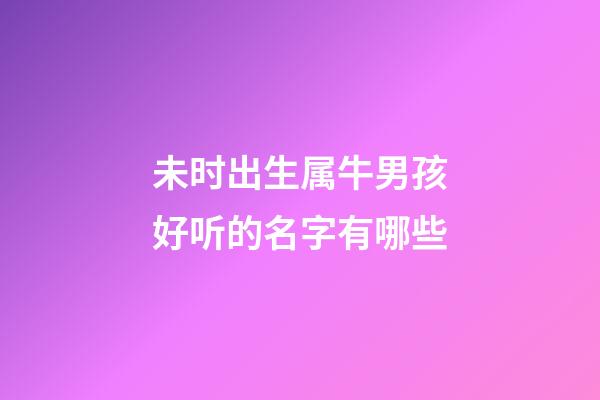 未时出生属牛男孩好听的名字有哪些