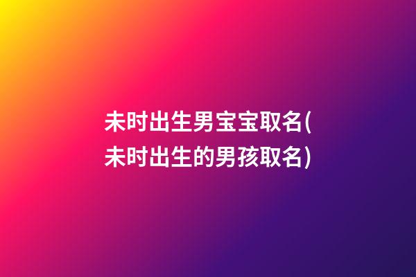 未时出生男宝宝取名(未时出生的男孩取名)
