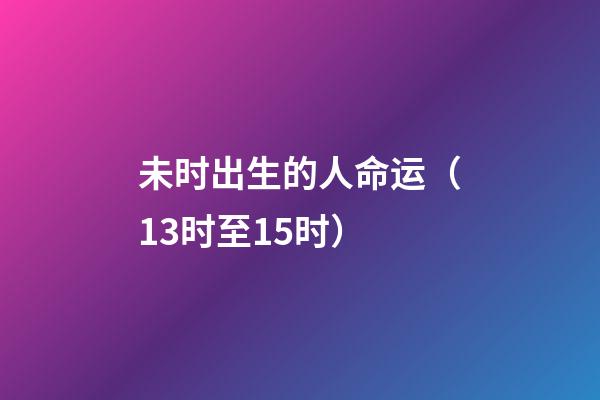 未时出生的人命运（13时至15时）