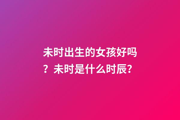 未时出生的女孩好吗？未时是什么时辰？