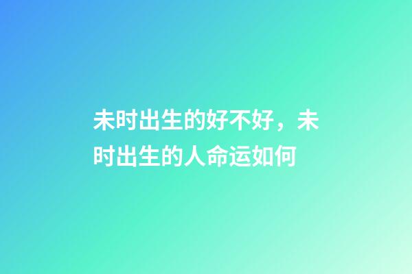 未时出生的好不好，未时出生的人命运如何