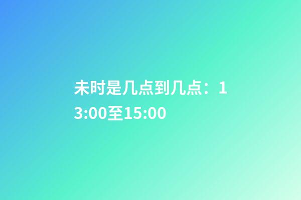 未时是几点到几点：13:00至15:00