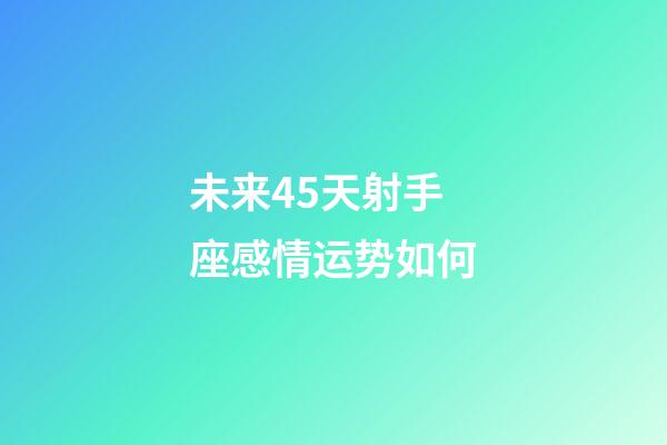 未来45天射手座感情运势如何-第1张-星座运势-玄机派