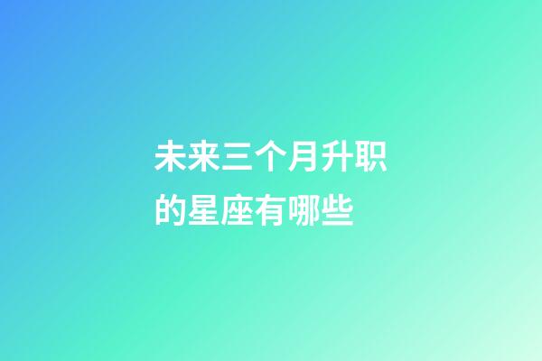 未来三个月升职的星座有哪些-第1张-星座运势-玄机派
