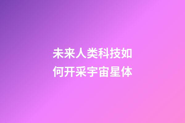 未来人类科技如何开采宇宙星体-第1张-星座运势-玄机派