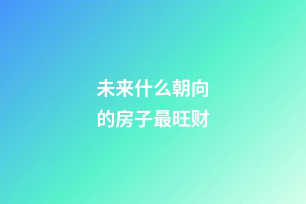 未来什么朝向的房子最旺财