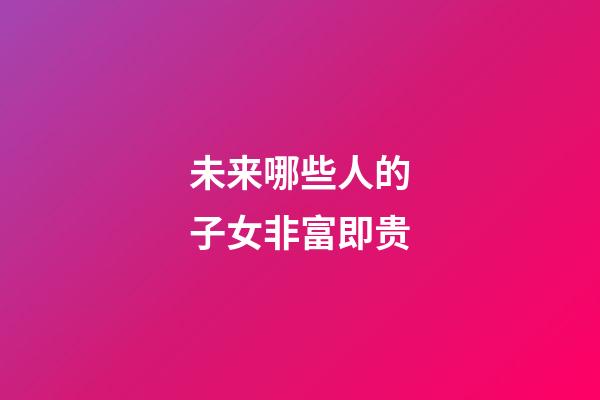 未来哪些人的子女非富即贵