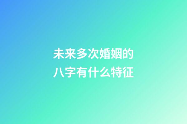 未来多次婚姻的八字有什么特征