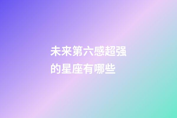 未来第六感超强的星座有哪些-第1张-星座运势-玄机派