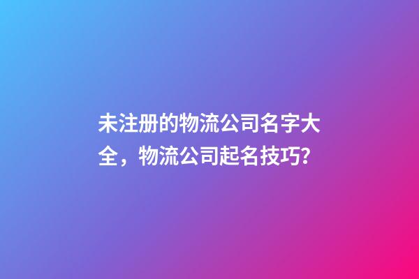 未注册的物流公司名字大全，物流公司起名技巧？-第1张-公司起名-玄机派