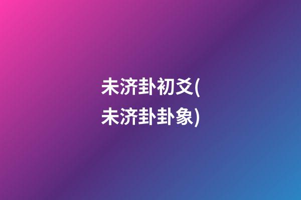 未济卦初爻(未济卦卦象)