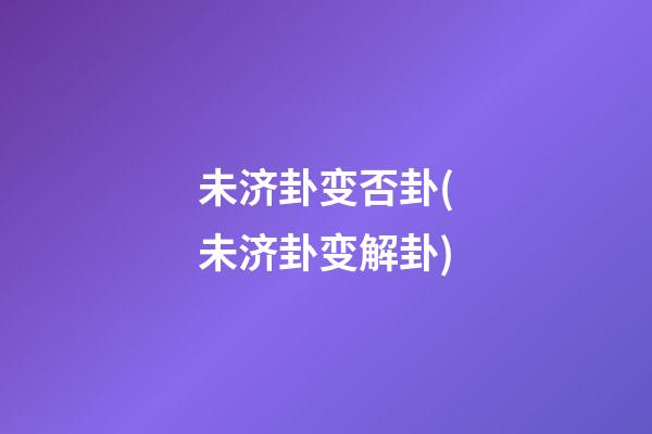 未济卦变否卦(未济卦变解卦)