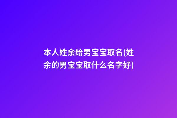 本人姓余给男宝宝取名(姓余的男宝宝取什么名字好)