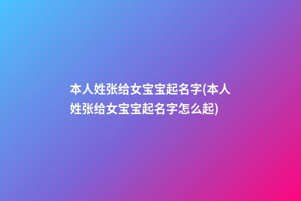 本人姓张给女宝宝起名字(本人姓张给女宝宝起名字怎么起)